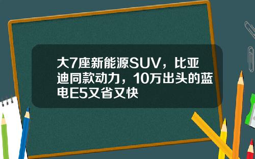 大7座新能源SUV，比亚迪同款动力，10万出头的蓝电E5又省又快