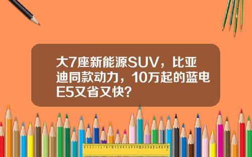大7座新能源SUV，比亚迪同款动力，10万起的蓝电E5又省又快？