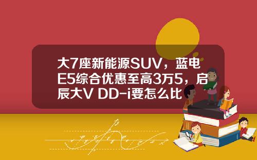 大7座新能源SUV，蓝电E5综合优惠至高3万5，启辰大V DD-i要怎么比
