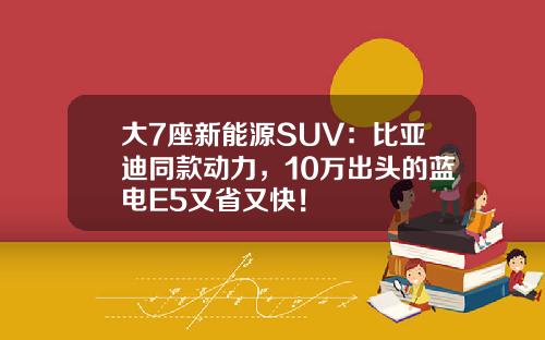 大7座新能源SUV：比亚迪同款动力，10万出头的蓝电E5又省又快！