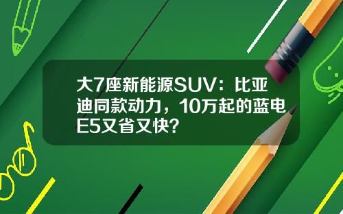 大7座新能源SUV：比亚迪同款动力，10万起的蓝电E5又省又快？