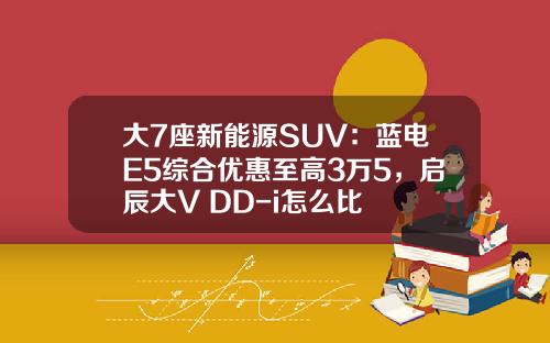 大7座新能源SUV：蓝电E5综合优惠至高3万5，启辰大V DD-i怎么比