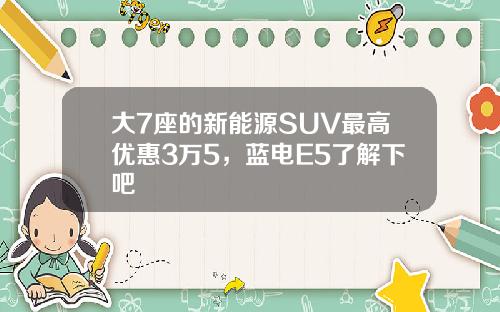 大7座的新能源SUV最高优惠3万5，蓝电E5了解下吧