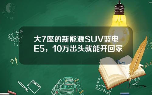 大7座的新能源SUV蓝电E5，10万出头就能开回家