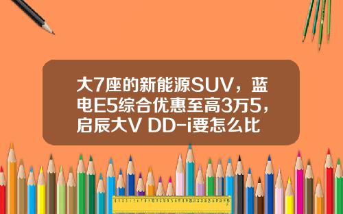 大7座的新能源SUV，蓝电E5综合优惠至高3万5，启辰大V DD-i要怎么比？