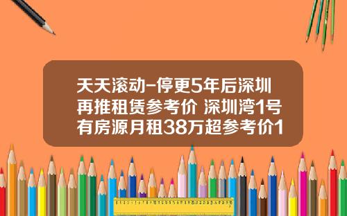 天天滚动-停更5年后深圳再推租赁参考价 深圳湾1号有房源月租38万超参考价109%