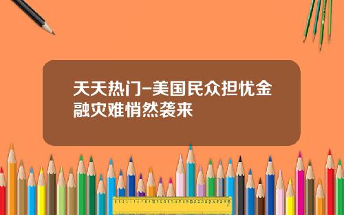 天天热门-美国民众担忧金融灾难悄然袭来