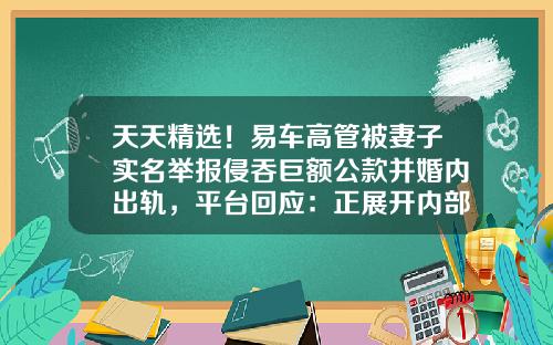 天天精选！易车高管被妻子实名举报侵吞巨额公款并婚内出轨，平台回应：正展开内部正式调查_1