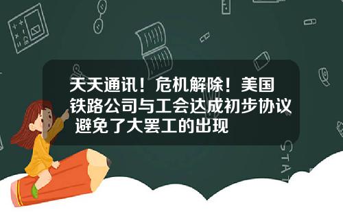 天天通讯！危机解除！美国铁路公司与工会达成初步协议 避免了大罢工的出现