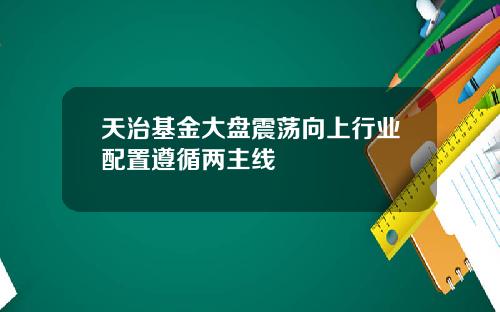 天治基金大盘震荡向上行业配置遵循两主线