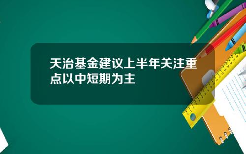 天治基金建议上半年关注重点以中短期为主