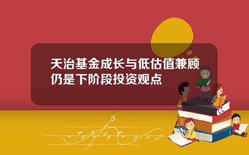 天治基金成长与低估值兼顾仍是下阶段投资观点