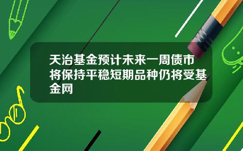 天治基金预计未来一周债市将保持平稳短期品种仍将受基金网