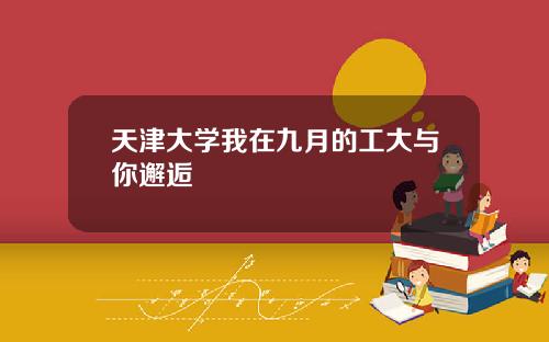 天津大学我在九月的工大与你邂逅