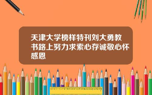 天津大学榜样特刊刘大勇教书路上努力求索心存诚敬心怀感恩