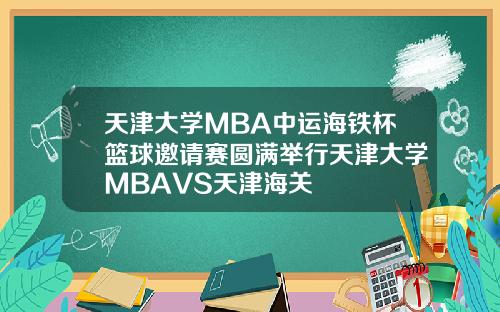 天津大学MBA中运海铁杯篮球邀请赛圆满举行天津大学MBAVS天津海关