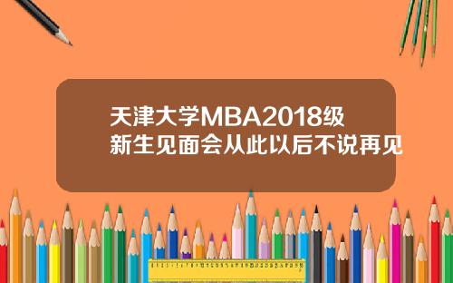 天津大学MBA2018级新生见面会从此以后不说再见