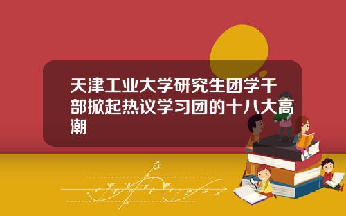 天津工业大学研究生团学干部掀起热议学习团的十八大高潮