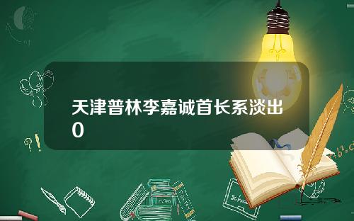 天津普林李嘉诚首长系淡出0