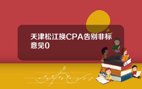 天津松江换CPA告别非标意见0