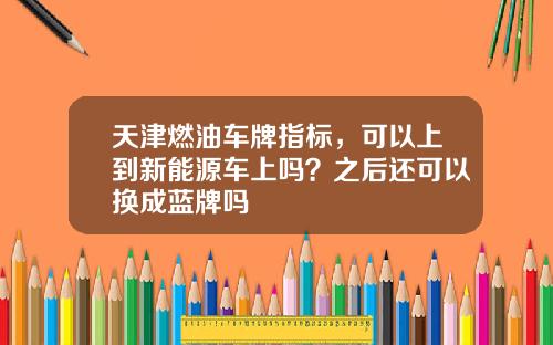 天津燃油车牌指标，可以上到新能源车上吗？之后还可以换成蓝牌吗