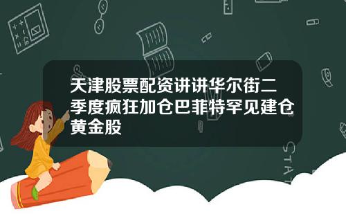 天津股票配资讲讲华尔街二季度疯狂加仓巴菲特罕见建仓黄金股