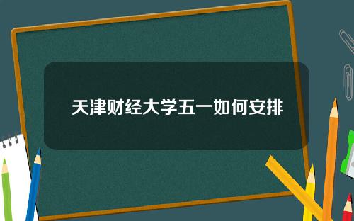 天津财经大学五一如何安排