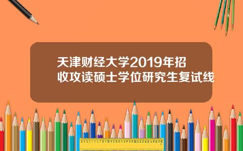 天津财经大学2019年招收攻读硕士学位研究生复试线