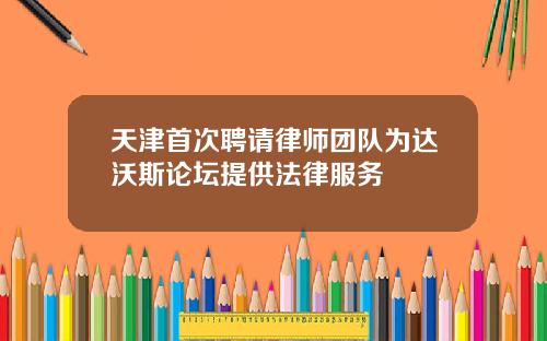 天津首次聘请律师团队为达沃斯论坛提供法律服务