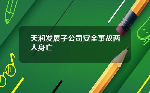 天润发展子公司安全事故两人身亡