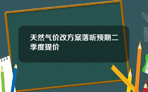 天然气价改方案落听预期二季度提价