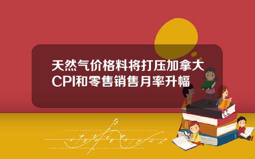 天然气价格料将打压加拿大CPI和零售销售月率升幅