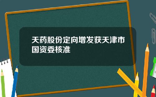 天药股份定向增发获天津市国资委核准