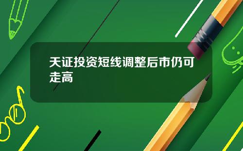 天证投资短线调整后市仍可走高