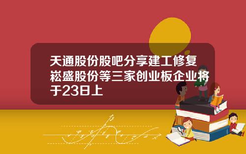 天通股份股吧分享建工修复崧盛股份等三家创业板企业将于23日上