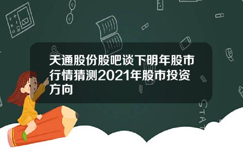 天通股份股吧谈下明年股市行情猜测2021年股市投资方向