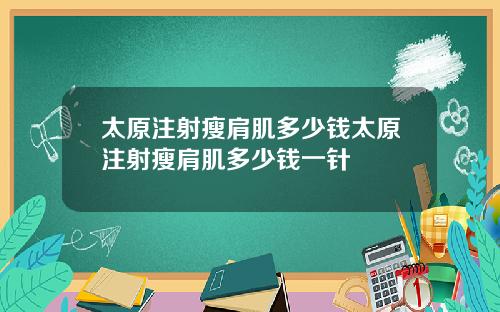 太原注射瘦肩肌多少钱太原注射瘦肩肌多少钱一针
