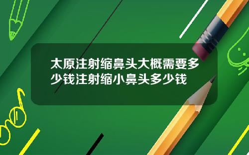 太原注射缩鼻头大概需要多少钱注射缩小鼻头多少钱