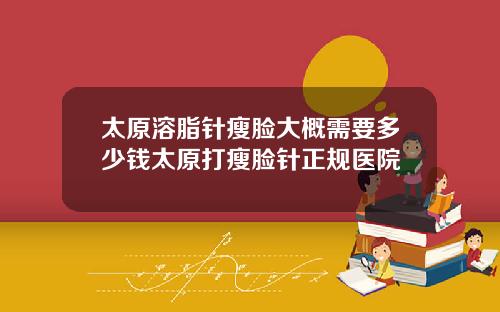 太原溶脂针瘦脸大概需要多少钱太原打瘦脸针正规医院