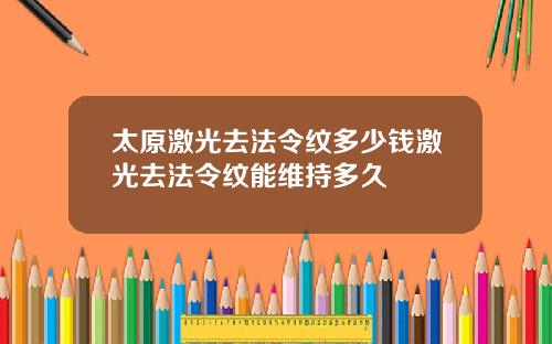 太原激光去法令纹多少钱激光去法令纹能维持多久
