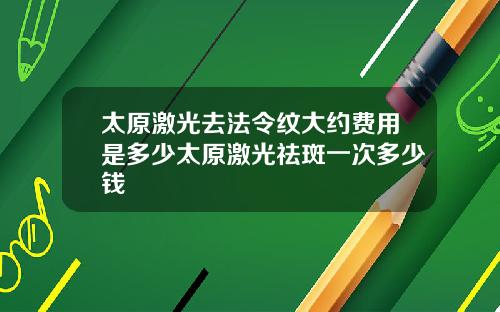 太原激光去法令纹大约费用是多少太原激光祛斑一次多少钱