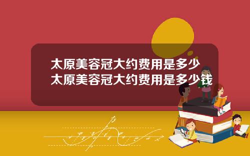 太原美容冠大约费用是多少太原美容冠大约费用是多少钱