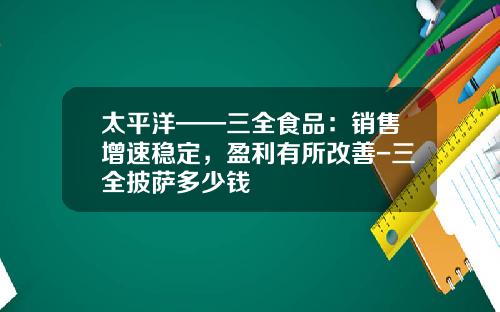 太平洋——三全食品：销售增速稳定，盈利有所改善-三全披萨多少钱
