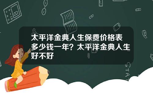 太平洋金典人生保费价格表多少钱一年？太平洋金典人生好不好