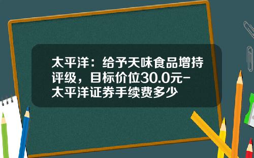 太平洋：给予天味食品增持评级，目标价位30.0元-太平洋证券手续费多少