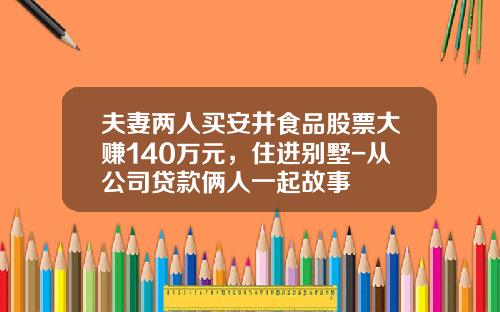 夫妻两人买安井食品股票大赚140万元，住进别墅-从公司贷款俩人一起故事
