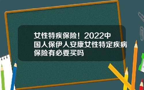 女性特疾保险！2022中国人保伊人安康女性特定疾病保险有必要买吗