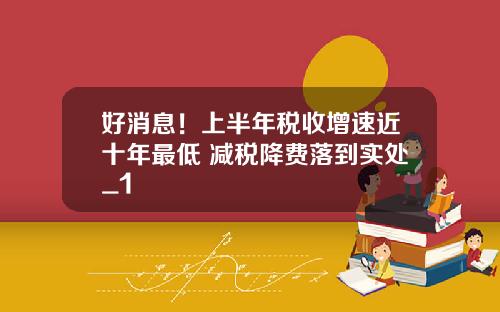 好消息！上半年税收增速近十年最低 减税降费落到实处_1