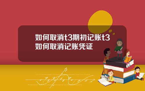 如何取消t3期初记账t3如何取消记账凭证