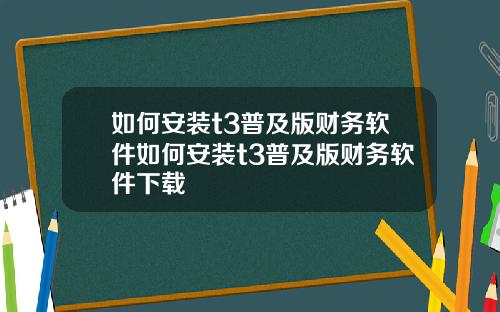 如何安装t3普及版财务软件如何安装t3普及版财务软件下载